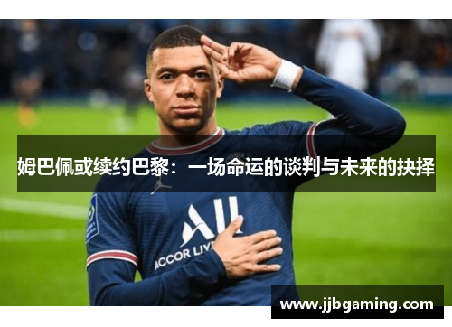 姆巴佩或续约巴黎：一场命运的谈判与未来的抉择