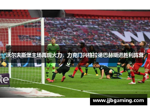 沃尔夫斯堡主场再现火力，力克门兴格拉德巴赫挺进胜利阵营