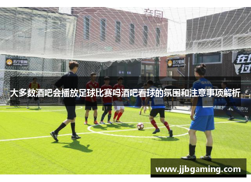 大多数酒吧会播放足球比赛吗酒吧看球的氛围和注意事项解析