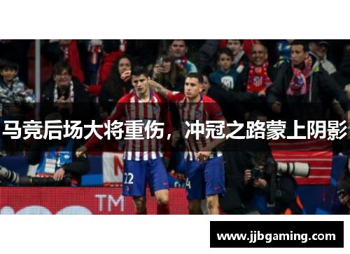 马竞后场大将重伤，冲冠之路蒙上阴影