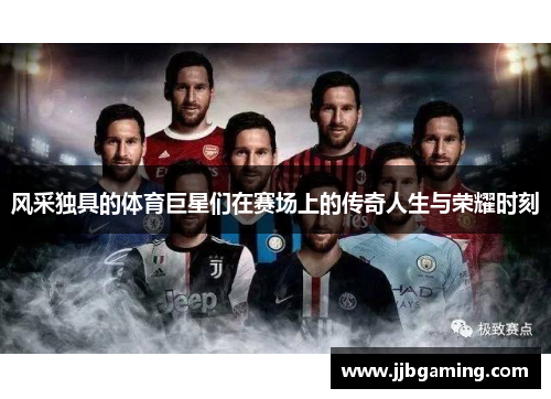 风采独具的体育巨星们在赛场上的传奇人生与荣耀时刻