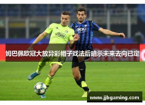 姆巴佩欧冠大放异彩帽子戏法后暗示未来去向已定
