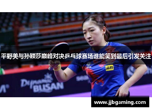 平野美与孙颖莎巅峰对决乒乓球赛场谁能笑到最后引发关注