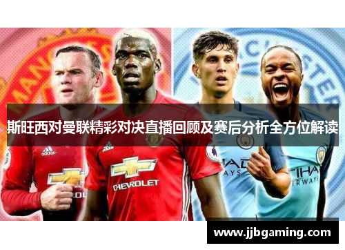 斯旺西对曼联精彩对决直播回顾及赛后分析全方位解读