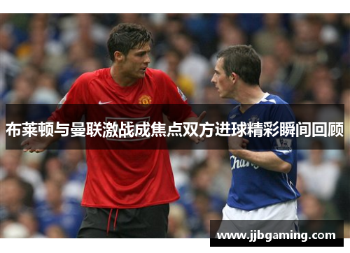 布莱顿与曼联激战成焦点双方进球精彩瞬间回顾