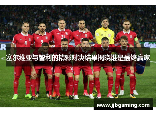 塞尔维亚与智利的精彩对决结果揭晓谁是最终赢家